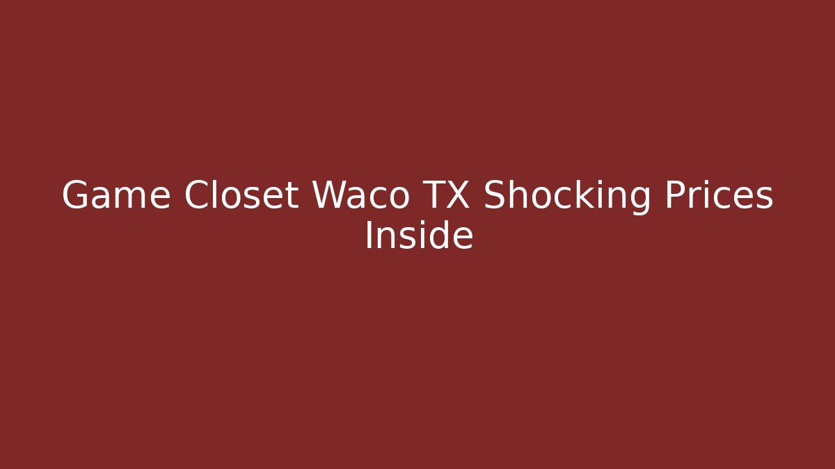Game Closet Waco TX Shocking Prices Inside