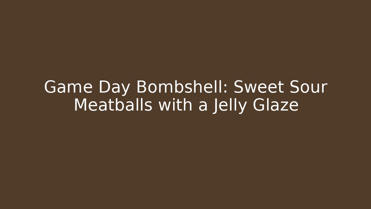 Game Day Bombshell: Sweet Sour Meatballs with a Jelly Glaze