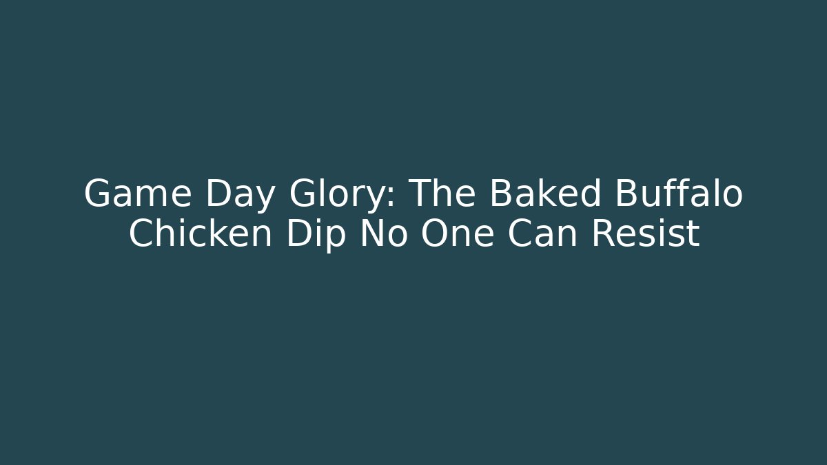 Game Day Glory: The Baked Buffalo Chicken Dip No One Can Resist