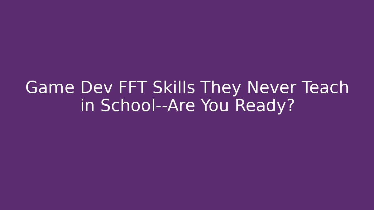 Game Dev FFT Skills They Never Teach in School—Are You Ready?