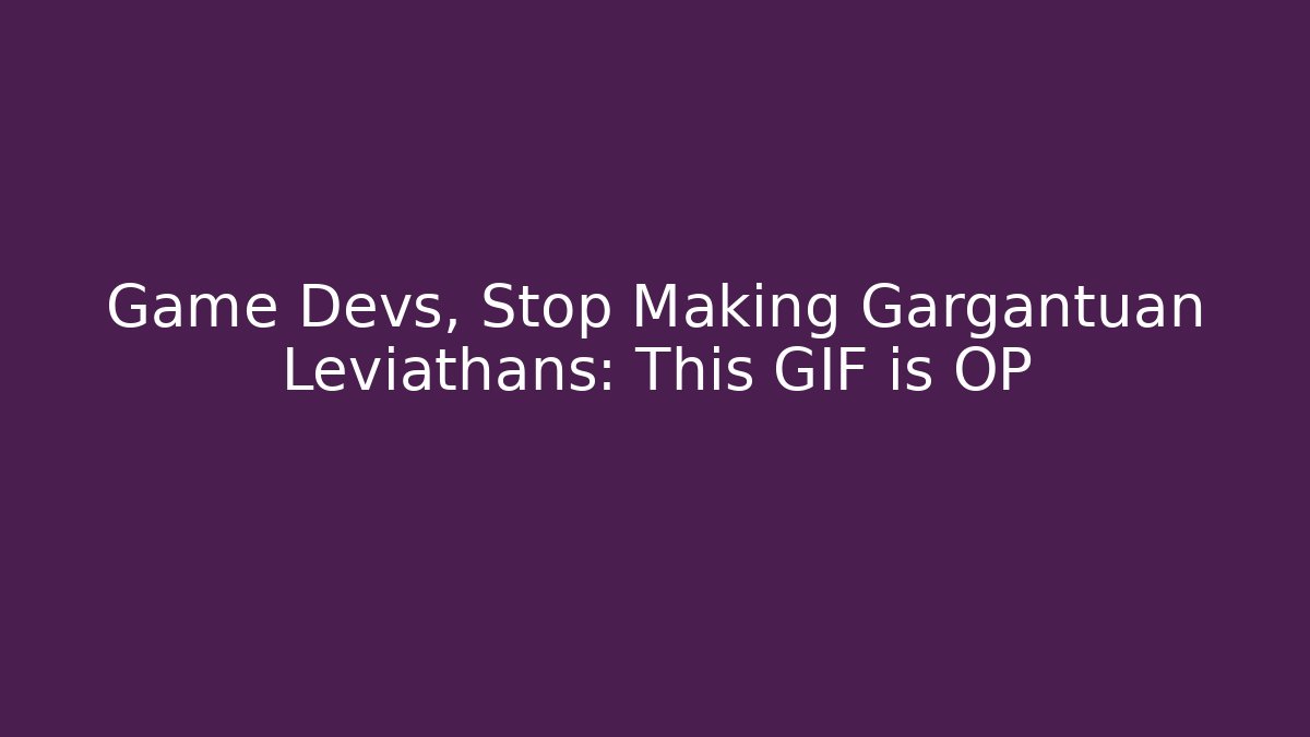 Game Devs, Stop Making Gargantuan Leviathans: This GIF is OP