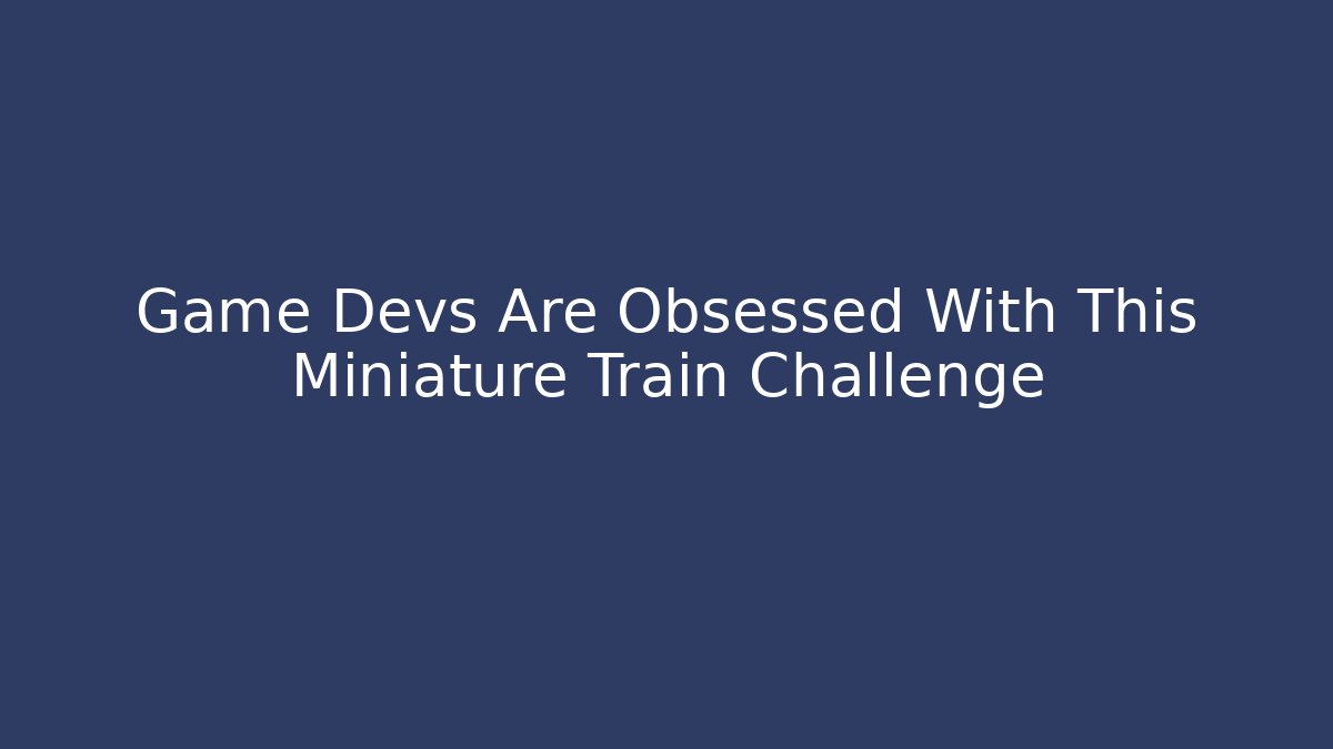 Game Devs Are Obsessed With This Miniature Train Challenge