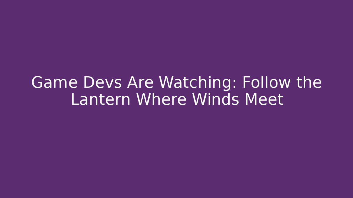 Game Devs Are Watching: Follow the Lantern Where Winds Meet