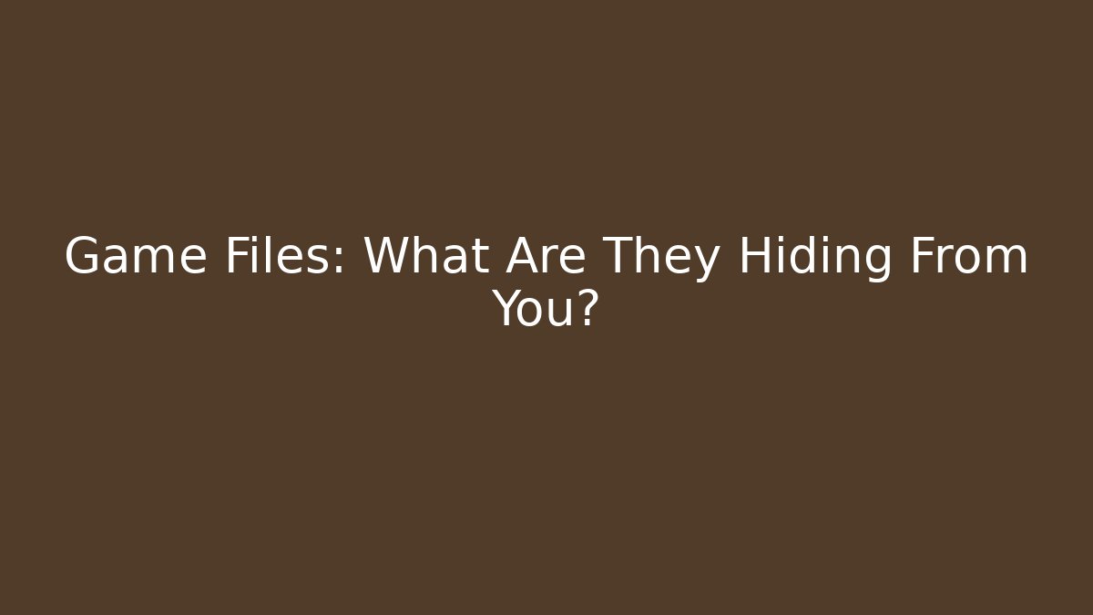 Game Files: What Are They Hiding From You?