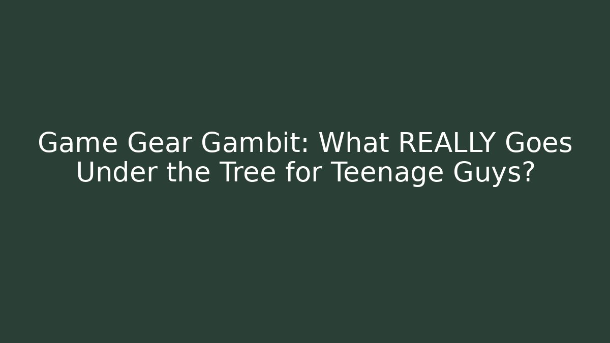 Game Gear Gambit: What REALLY Goes Under the Tree for Teenage Guys?
