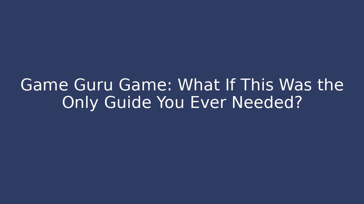Game Guru Game: What If This Was the Only Guide You Ever Needed?
