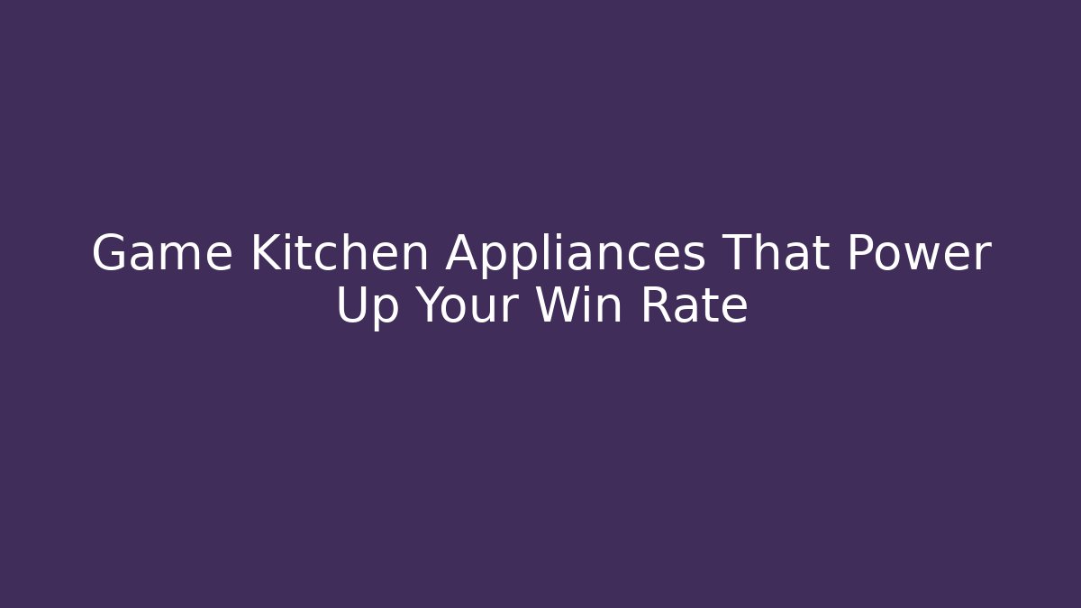 Game Kitchen Appliances That Power Up Your Win Rate