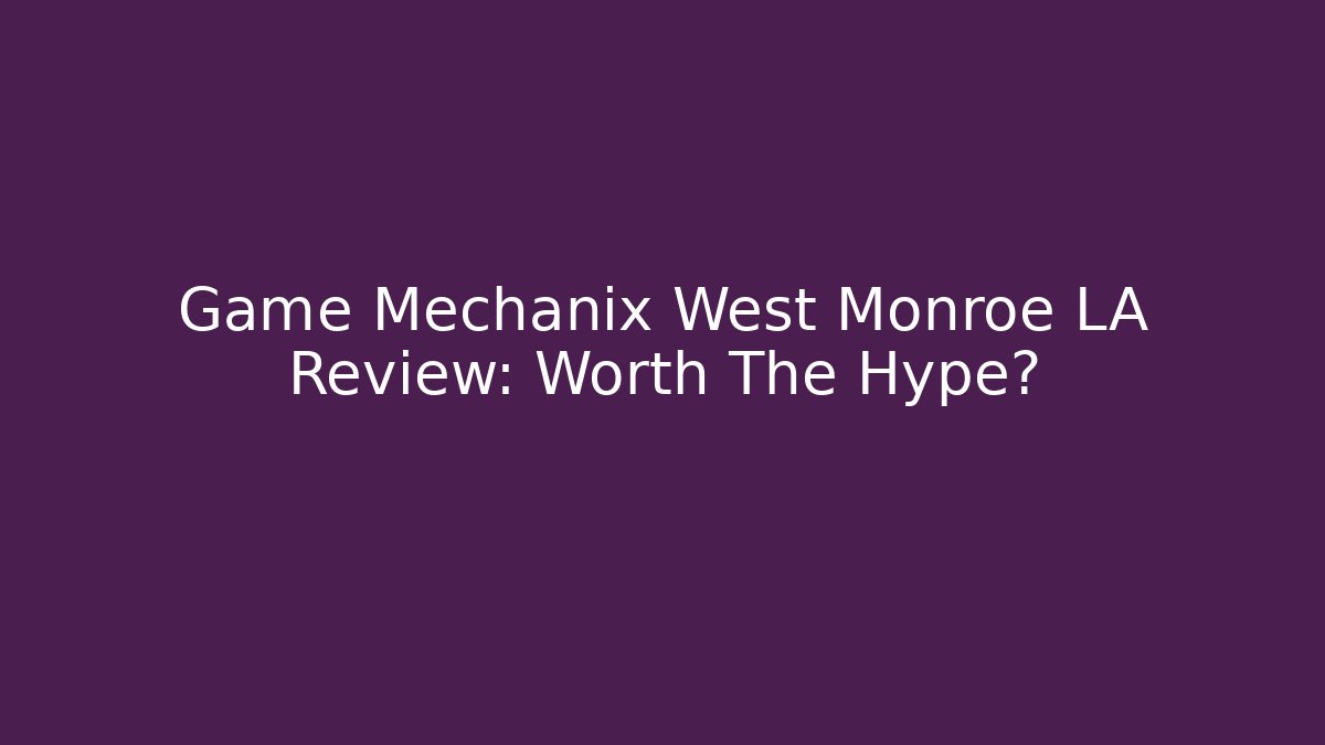 Game Mechanix West Monroe LA Review: Worth The Hype?