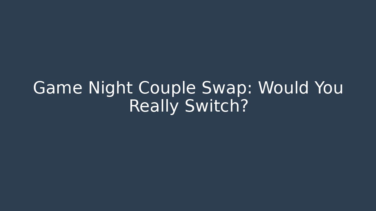 Game Night Couple Swap: Would You Really Switch?