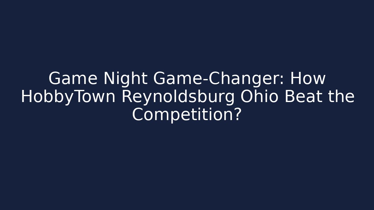 Game Night Game-Changer: How HobbyTown Reynoldsburg Ohio Beat the Competition?