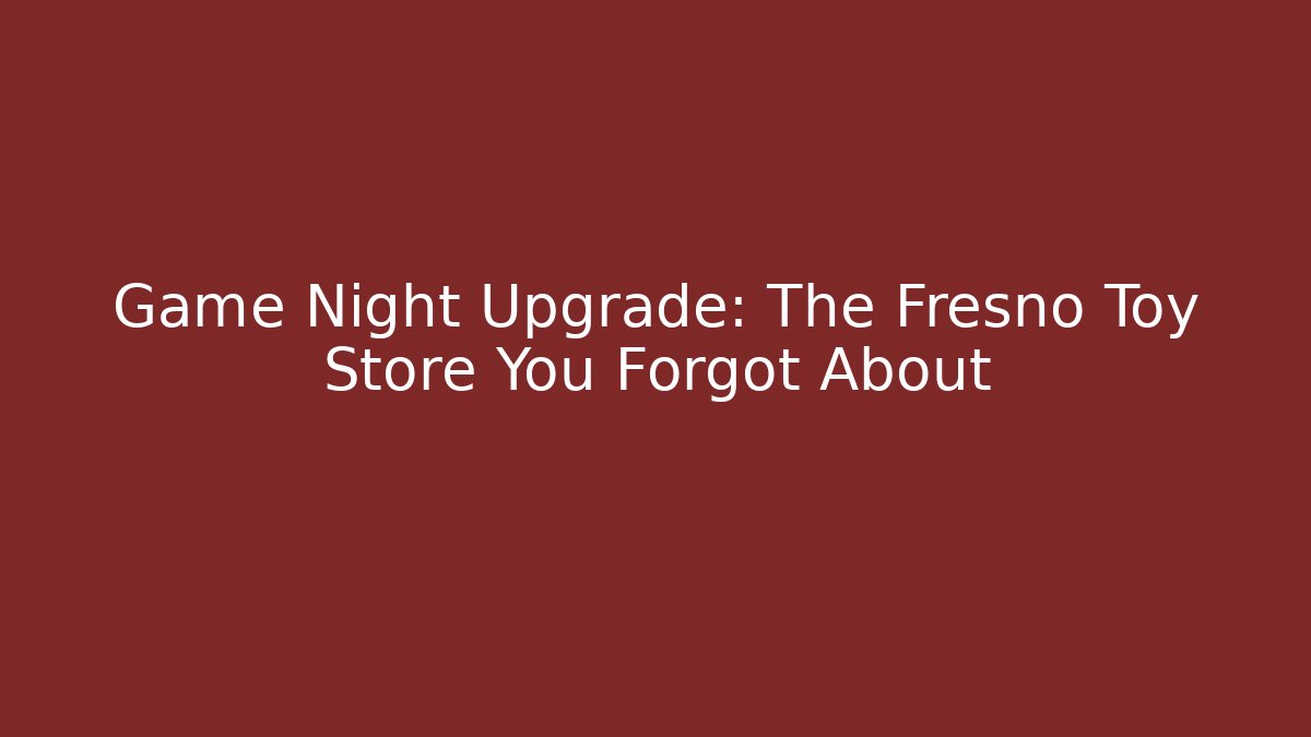 Game Night Upgrade: The Fresno Toy Store You Forgot About