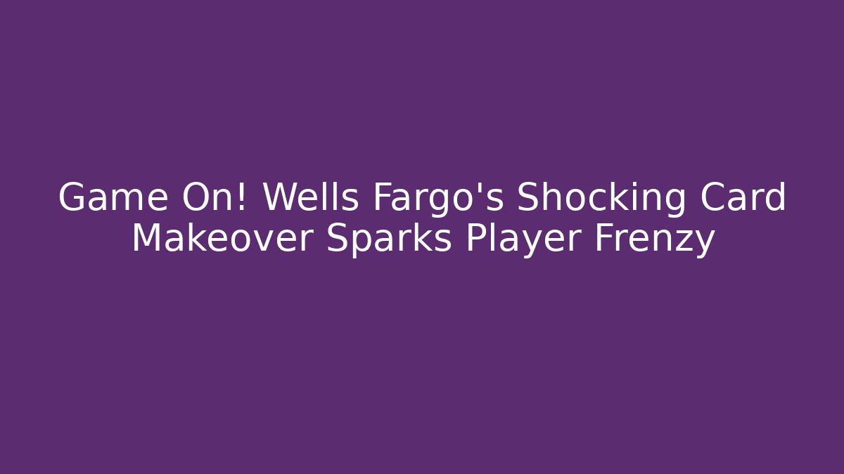 Game On! Wells Fargo's Shocking Card Makeover Sparks Player Frenzy