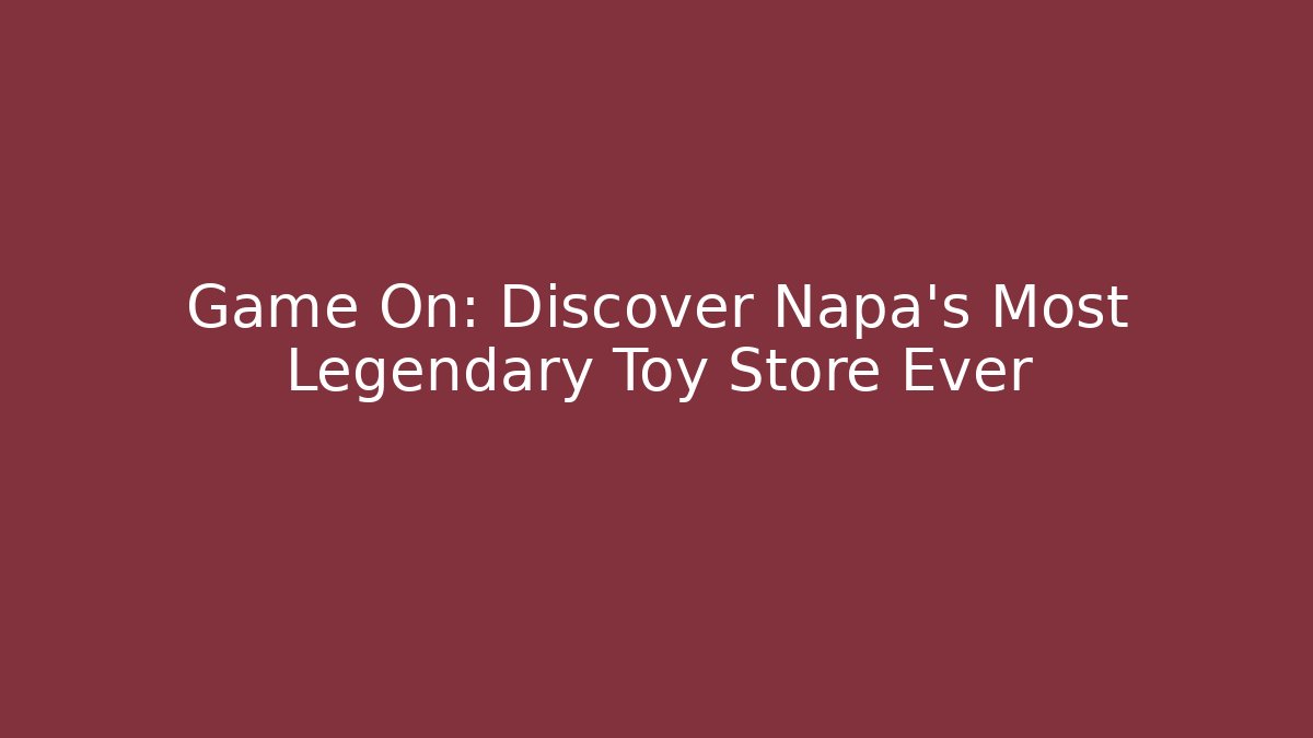 Game On: Discover Napa’s Most Legendary Toy Store Ever