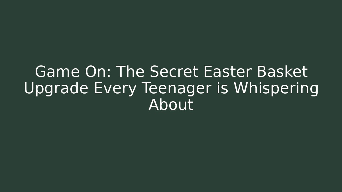 Game On: The Secret Easter Basket Upgrade Every Teenager is Whispering About