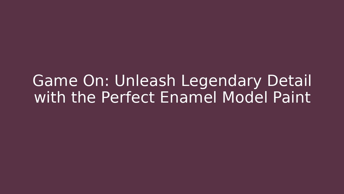 Game On: Unleash Legendary Detail with the Perfect Enamel Model Paint