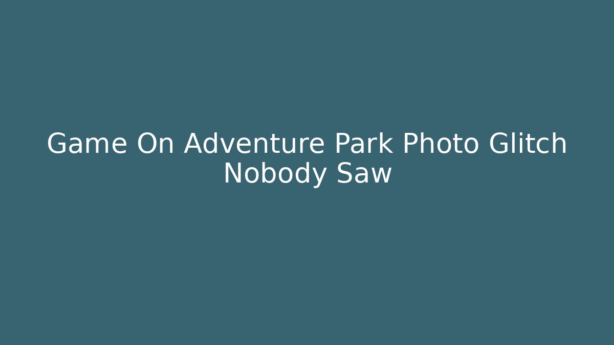 Game On Adventure Park Photo Glitch Nobody Saw