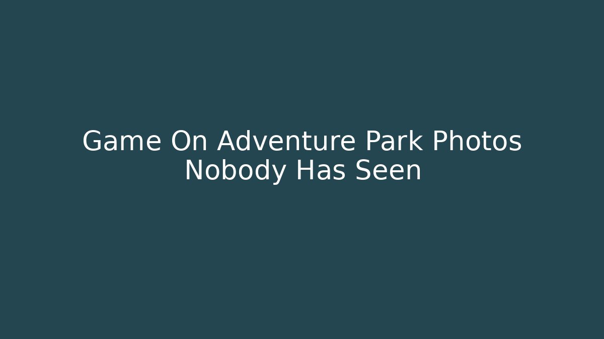 Game On Adventure Park Photos Nobody Has Seen