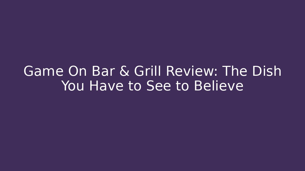 Game On Bar & Grill Review: The Dish You Have to See to Believe