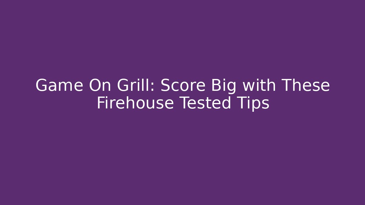 Game On Grill: Score Big with These Firehouse Tested Tips