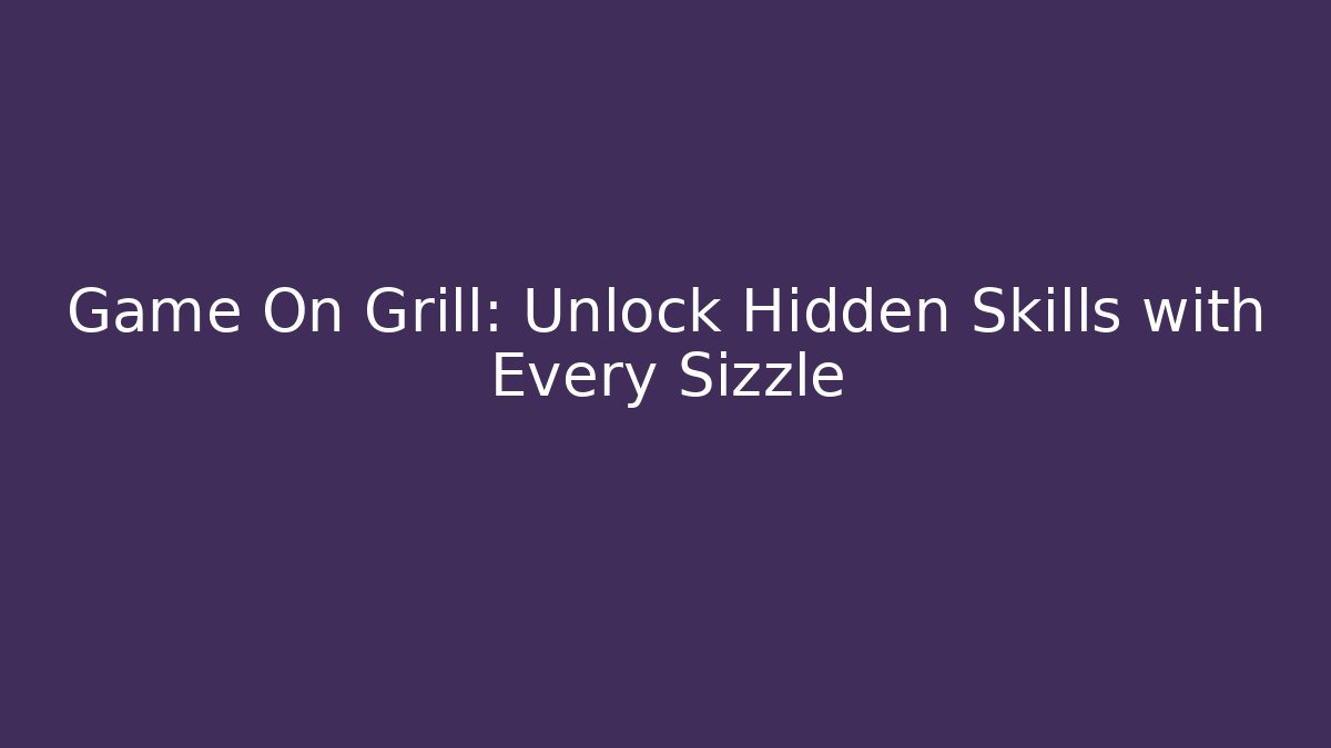 Game On Grill: Unlock Hidden Skills with Every Sizzle