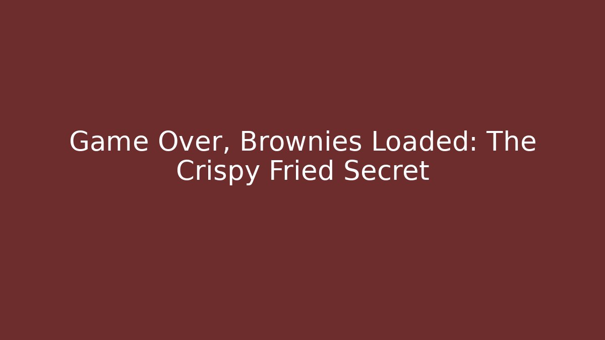 Game Over, Brownies Loaded: The Crispy Fried Secret