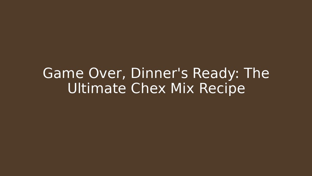 Game Over, Dinner's Ready: The Ultimate Chex Mix Recipe