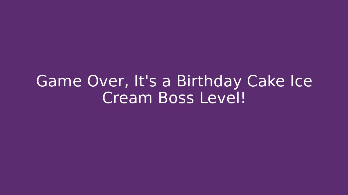 Game Over, It’s a Birthday Cake Ice Cream Boss Level!