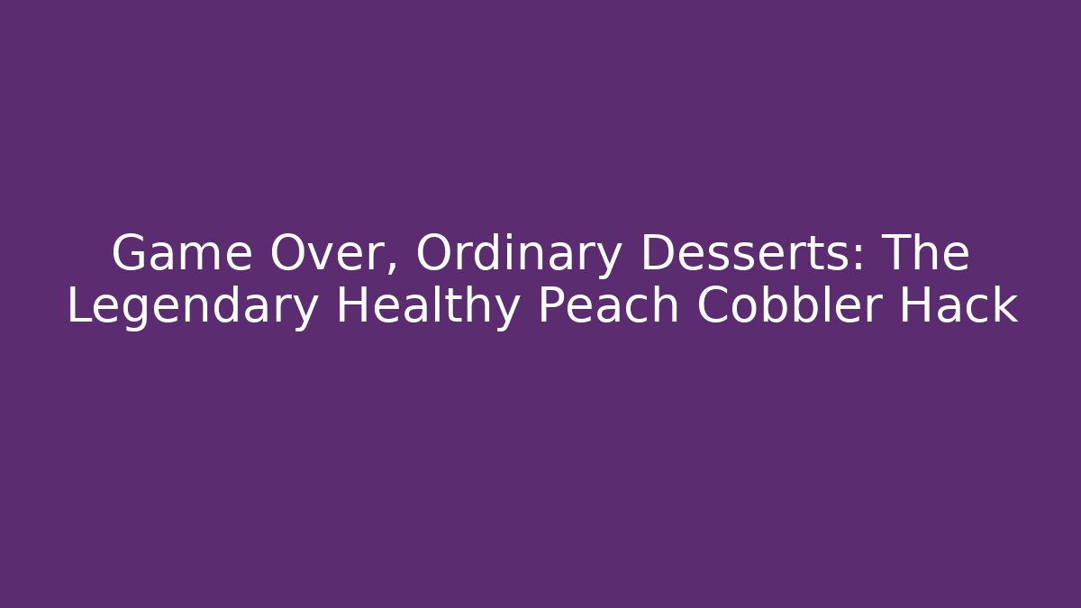 Game Over, Ordinary Desserts: The Legendary Healthy Peach Cobbler Hack