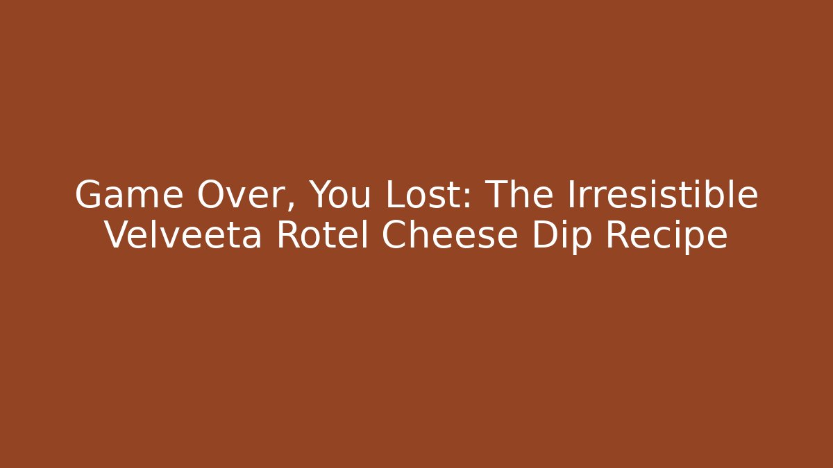 Game Over, You Lost: The Irresistible Velveeta Rotel Cheese Dip Recipe