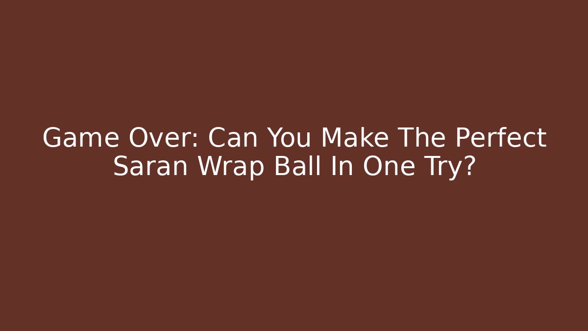 Game Over: Can You Make The Perfect Saran Wrap Ball In One Try?