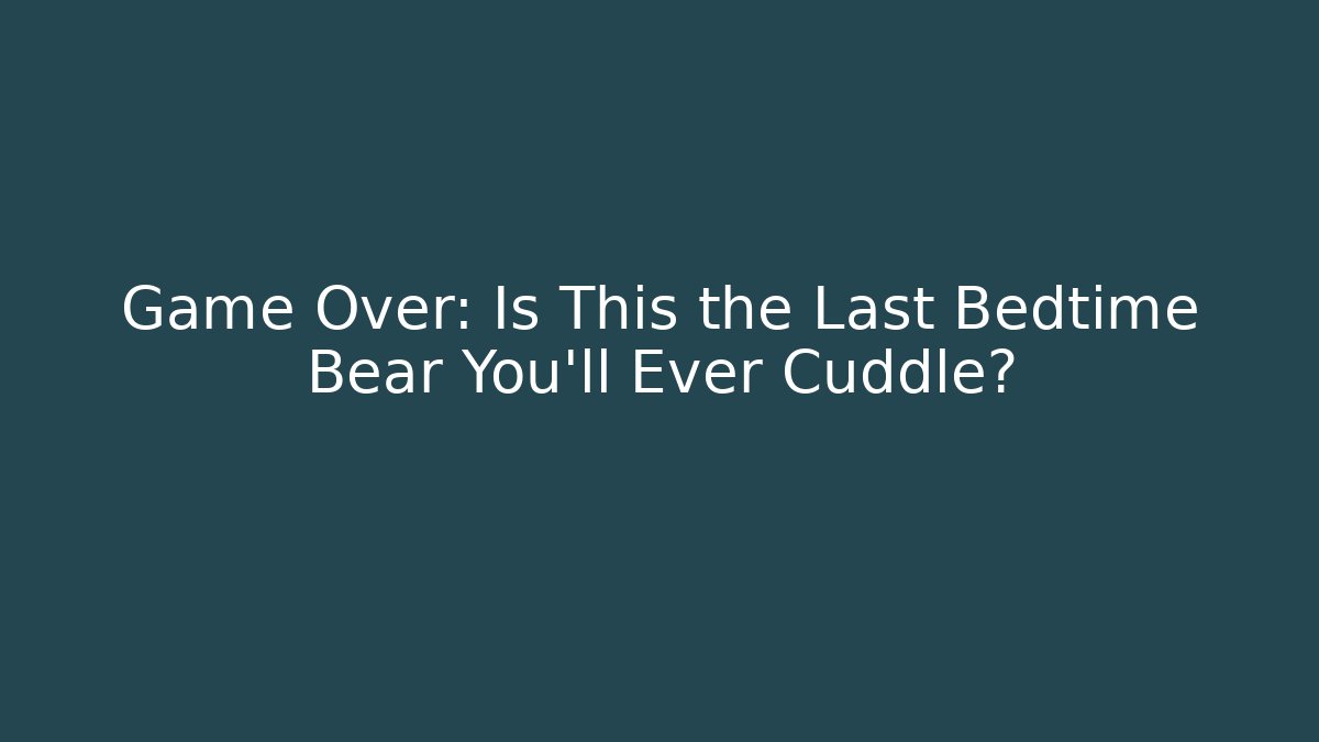 Game Over: Is This the Last Bedtime Bear You'll Ever Cuddle?