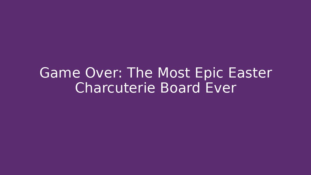 Game Over: The Most Epic Easter Charcuterie Board Ever
