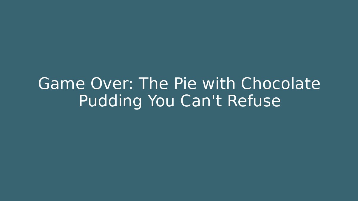Game Over: The Pie with Chocolate Pudding You Can't Refuse
