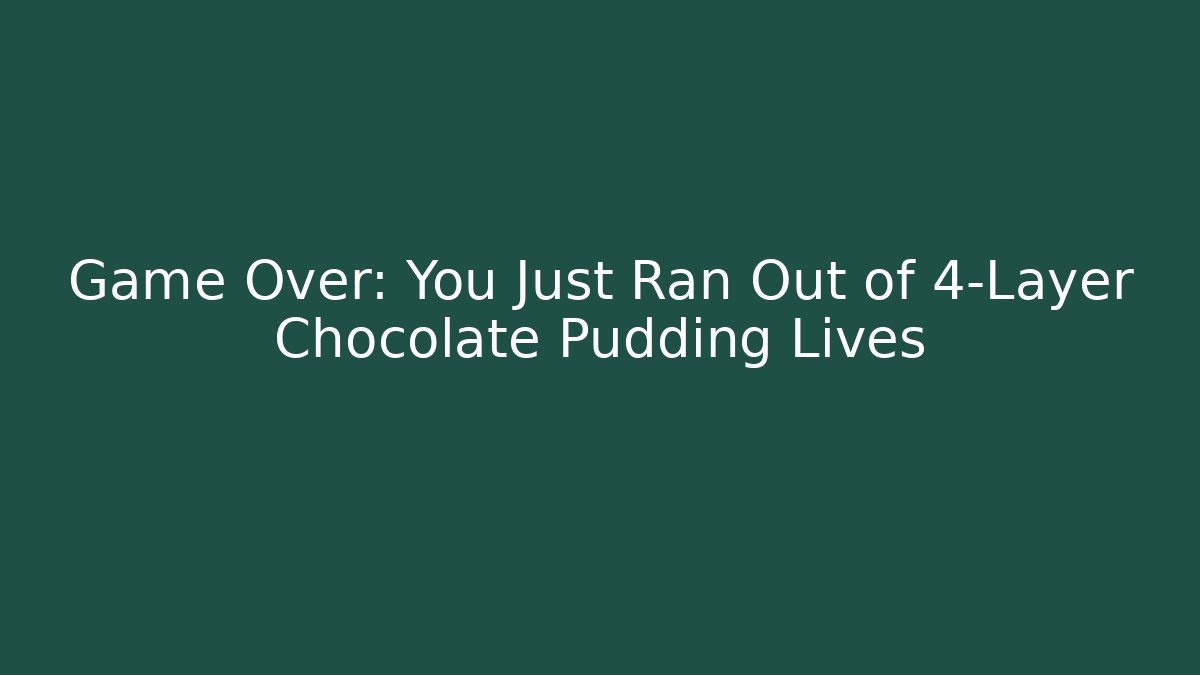 Game Over: You Just Ran Out of 4-Layer Chocolate Pudding Lives