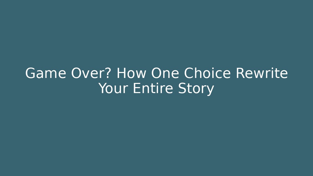Game Over? How One Choice Rewrite Your Entire Story