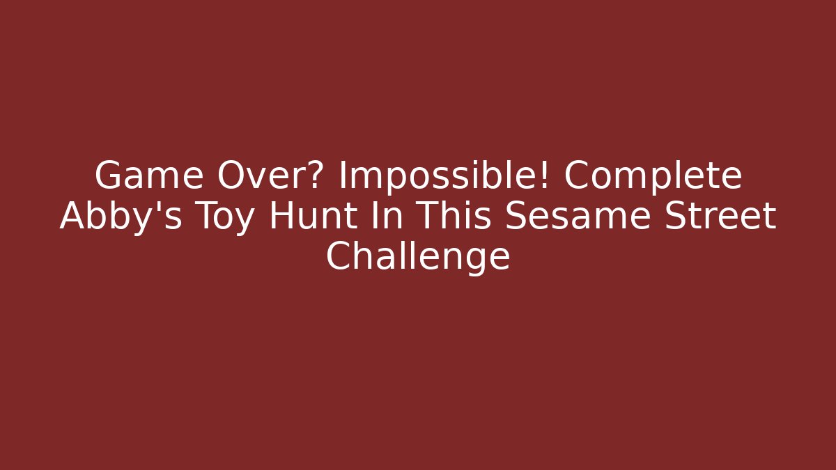 Game Over? Impossible! Complete Abby's Toy Hunt In This Sesame Street Challenge