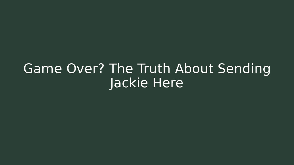 Game Over? The Truth About Sending Jackie Here