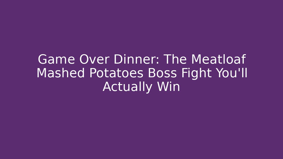 Game Over Dinner: The Meatloaf Mashed Potatoes Boss Fight You'll Actually Win