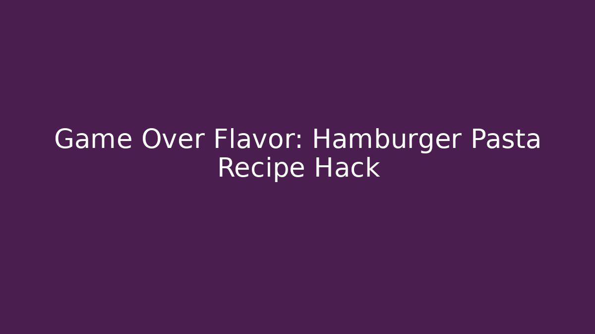 Game Over Flavor: Hamburger Pasta Recipe Hack