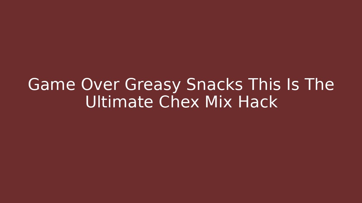 Game Over Greasy Snacks This Is The Ultimate Chex Mix Hack