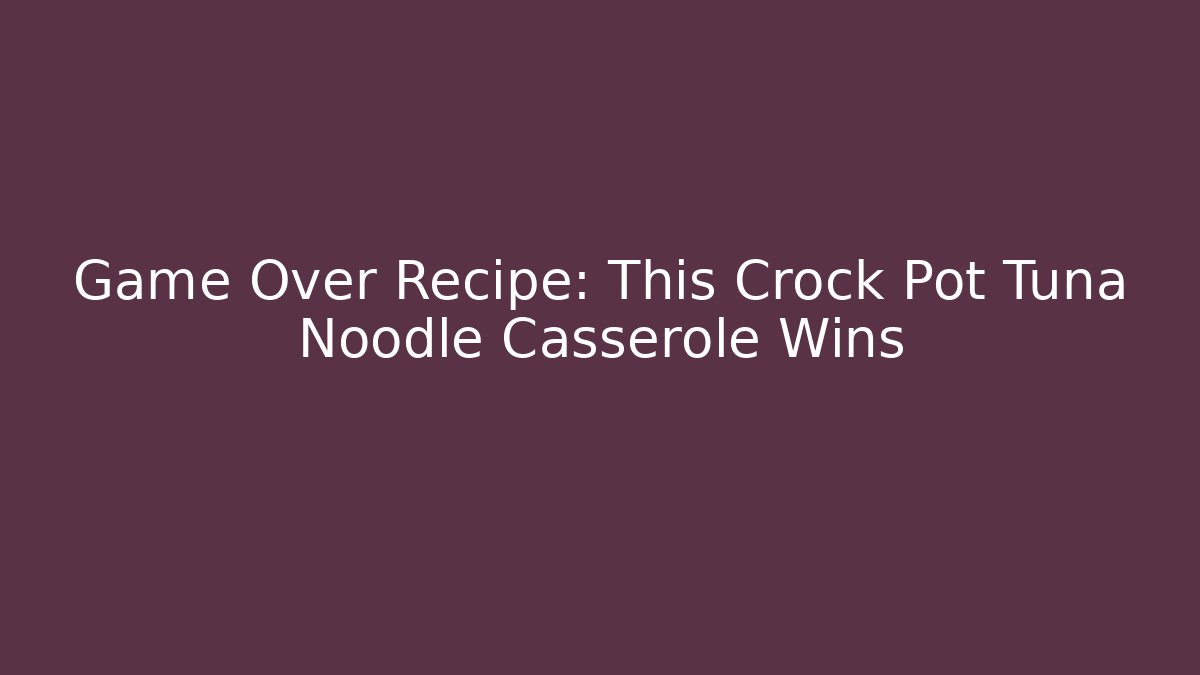 Game Over Recipe: This Crock Pot Tuna Noodle Casserole Wins