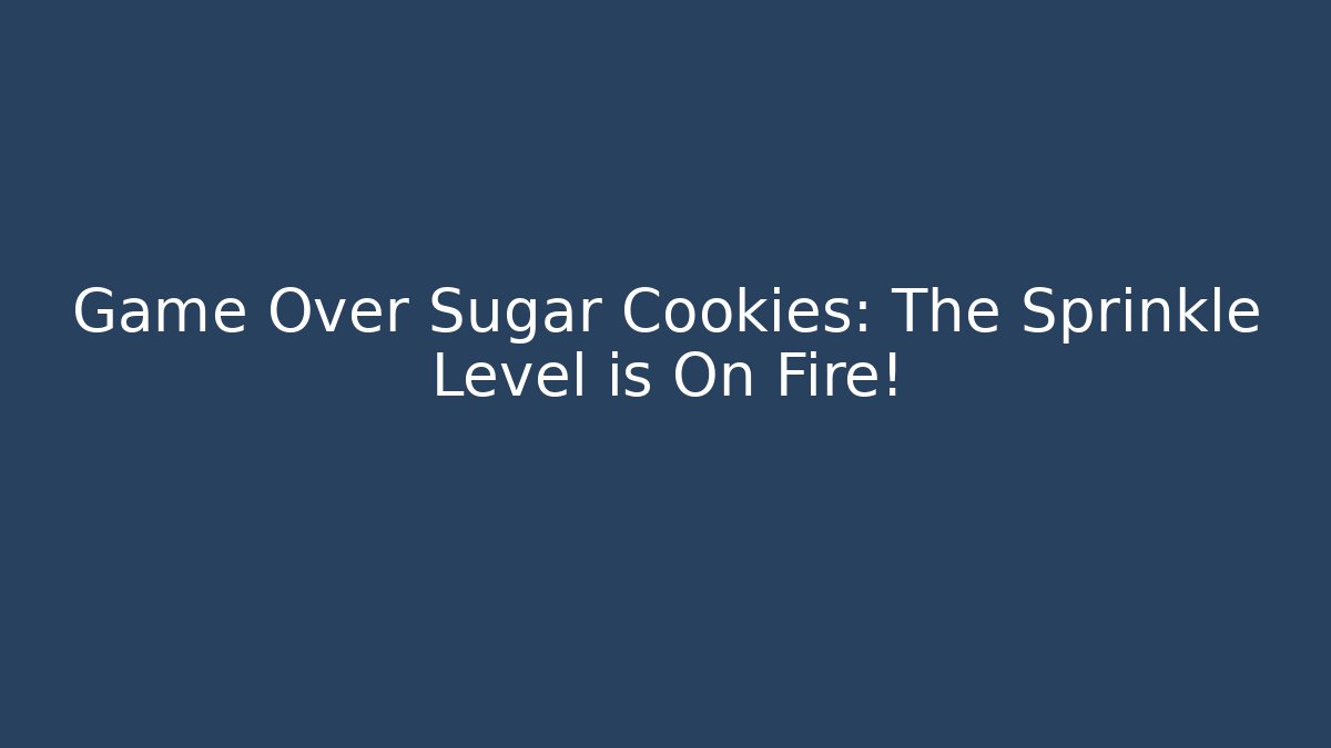 Game Over Sugar Cookies: The Sprinkle Level is On Fire!