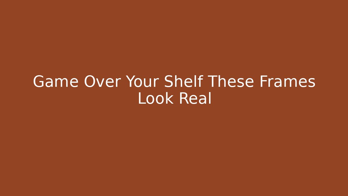 Game Over Your Shelf These Frames Look Real