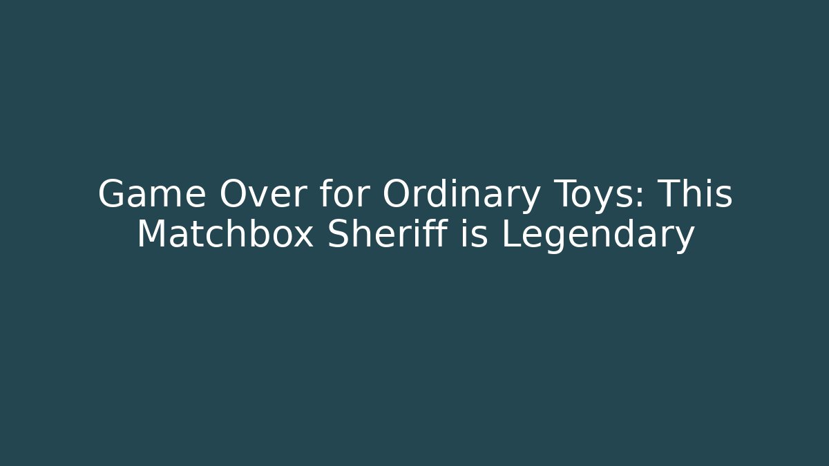 Game Over for Ordinary Toys: This Matchbox Sheriff is Legendary