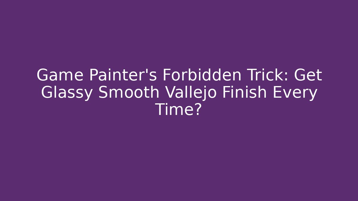 Game Painter's Forbidden Trick: Get Glassy Smooth Vallejo Finish Every Time?