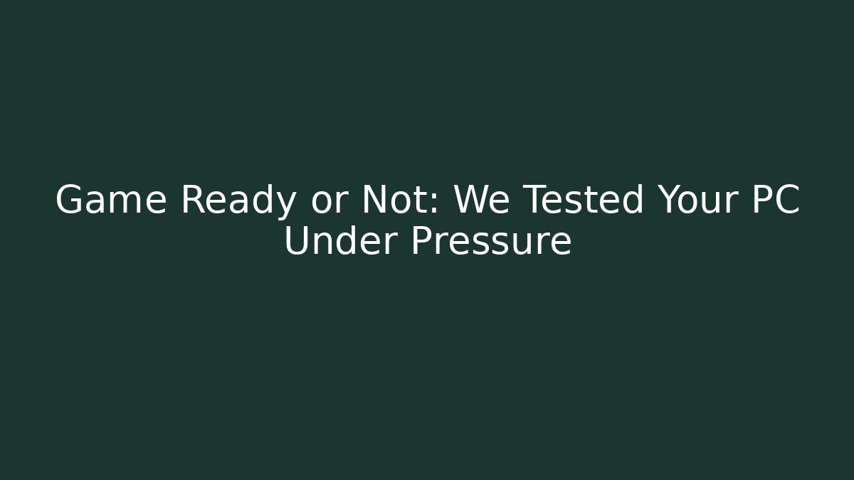Game Ready or Not: We Tested Your PC Under Pressure
