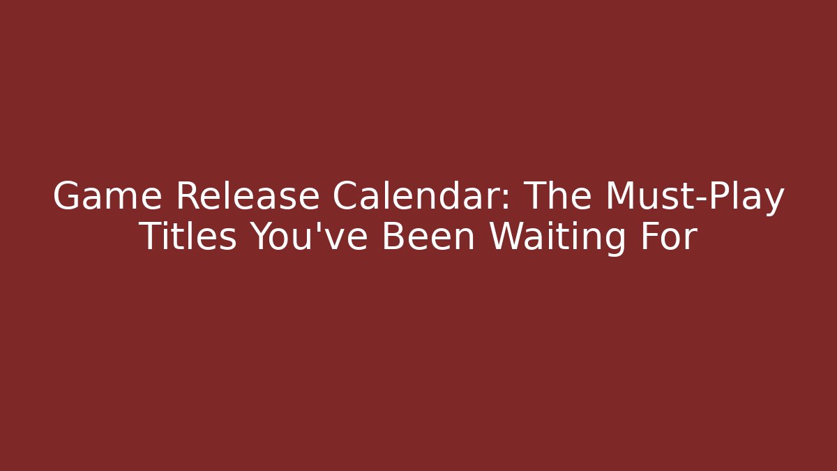 Game Release Calendar: The Must-Play Titles You’ve Been Waiting For