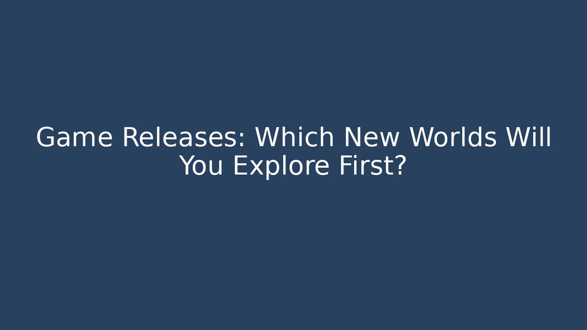 Game Releases: Which New Worlds Will You Explore First?