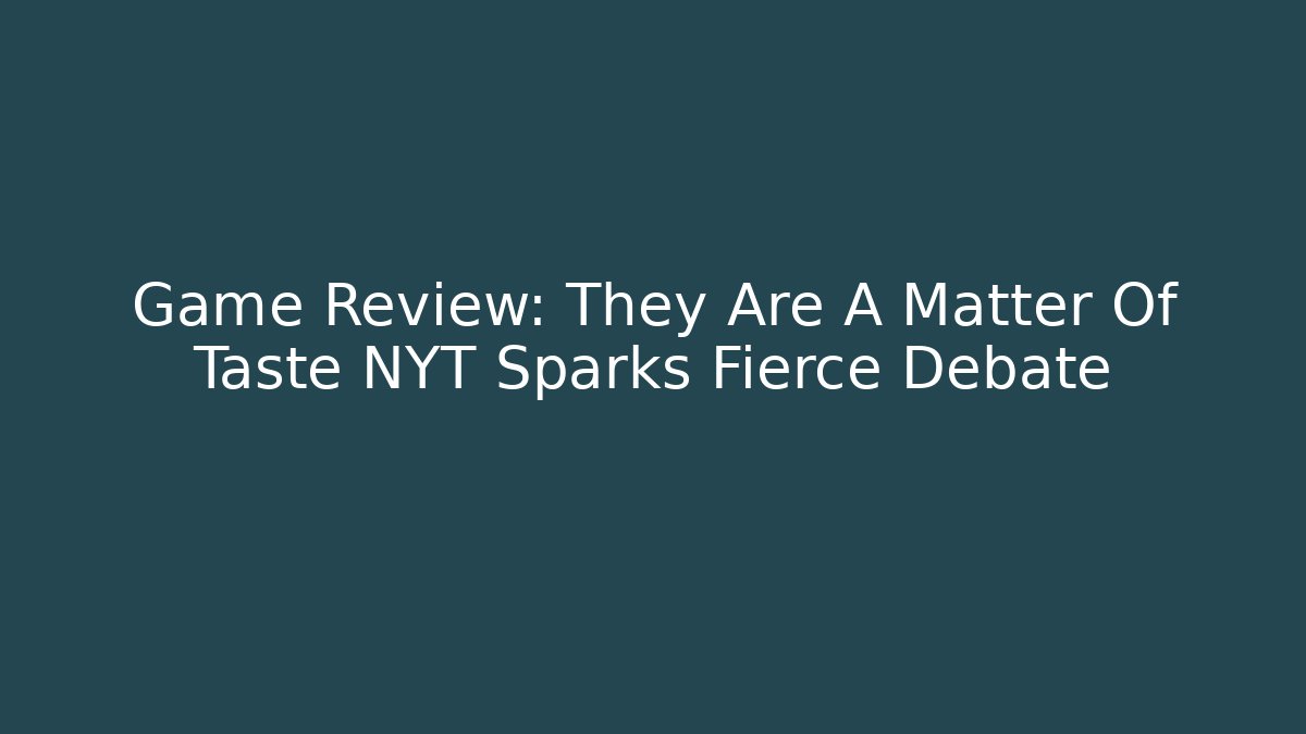 Game Review: They Are A Matter Of Taste NYT Sparks Fierce Debate