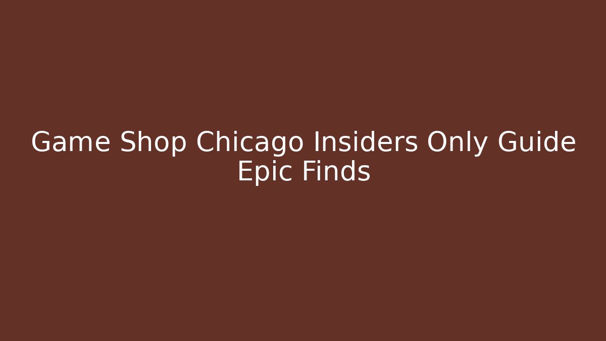 Game Shop Chicago Insiders Only Guide Epic Finds
